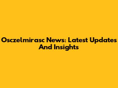 Osczelmirasc News: Latest Updates And Insights