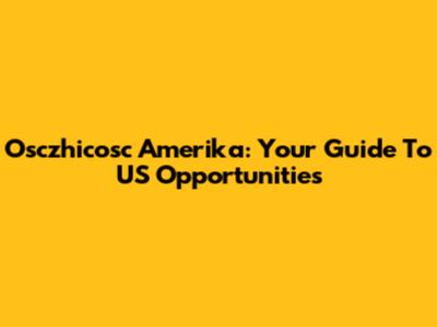 Osczhicosc Amerika: Your Guide To US Opportunities