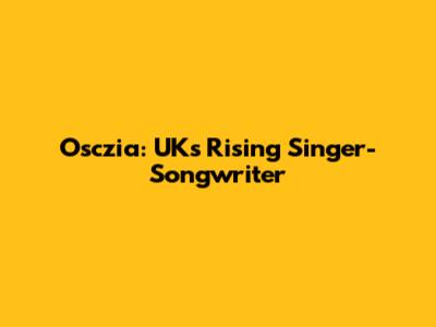 Osczia: UK's Rising Singer-Songwriter