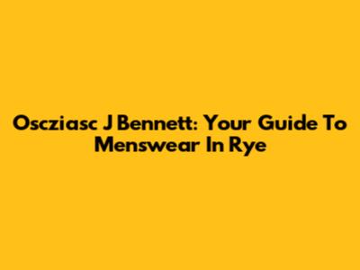 Oscziasc J Bennett: Your Guide To Menswear In Rye