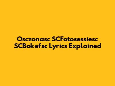 Osczonasc SCFotosessiesc SCBokefsc Lyrics Explained