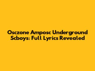 Osczone Amposc Underground Scboys: Full Lyrics Revealed