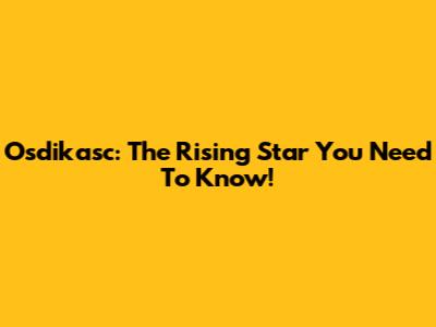 Osdikasc: The Rising Star You Need To Know!