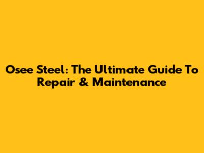 Osee Steel: The Ultimate Guide To Repair & Maintenance