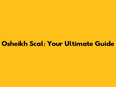Osheikh Scal: Your Ultimate Guide