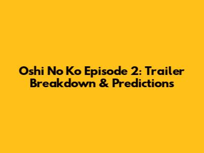 Oshi No Ko Episode 2: Trailer Breakdown & Predictions