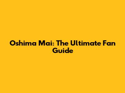 Oshima Mai: The Ultimate Fan Guide