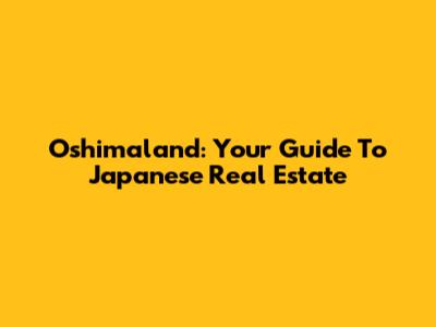 Oshimaland: Your Guide To Japanese Real Estate