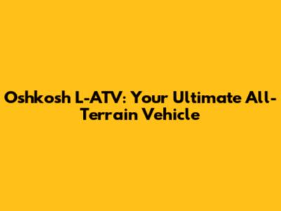Oshkosh L-ATV: Your Ultimate All-Terrain Vehicle