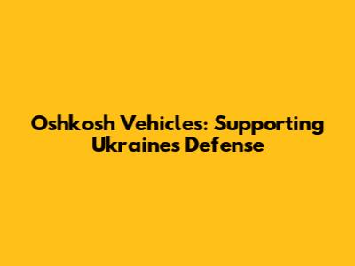 Oshkosh Vehicles: Supporting Ukraine's Defense