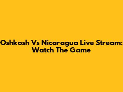 Oshkosh Vs Nicaragua Live Stream: Watch The Game
