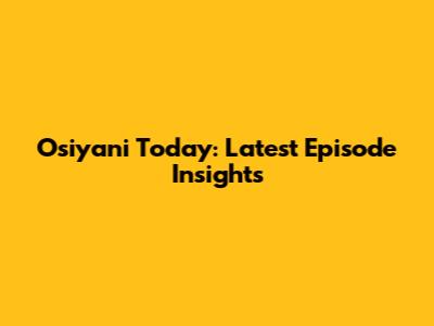 Osiyani Today: Latest Episode Insights