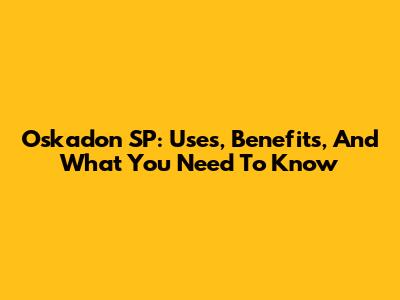 Oskadon SP: Uses, Benefits, And What You Need To Know