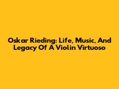 Oskar Rieding: Life, Music, And Legacy Of A Violin Virtuoso