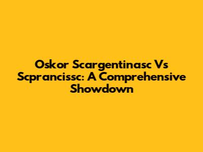Oskor Scargentinasc Vs Scprancissc: A Comprehensive Showdown