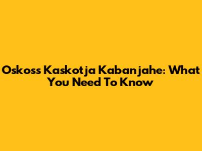 Oskoss Kaskotja Kabanjahe: What You Need To Know