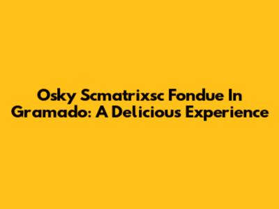 Osky Scmatrixsc Fondue In Gramado: A Delicious Experience