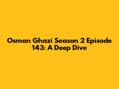 Osman Ghazi Season 2 Episode 143: A Deep Dive