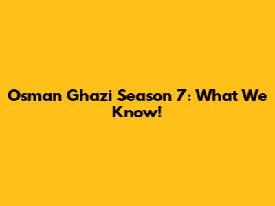Osman Ghazi Season 7: What We Know!