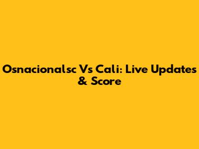 Osnacionalsc Vs Cali: Live Updates & Score