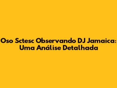 Oso Sctesc Observando DJ Jamaica: Uma Análise Detalhada