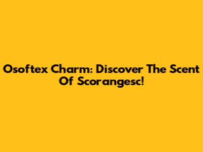 Osoftex Charm: Discover The Scent Of Scorangesc!