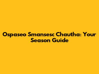 Ospaseo Smansesc Chautha: Your Season Guide