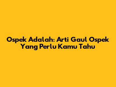 Ospek Adalah: Arti Gaul Ospek Yang Perlu Kamu Tahu