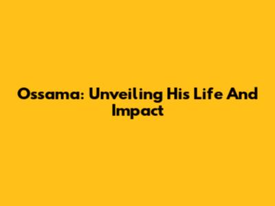 Ossama: Unveiling His Life And Impact