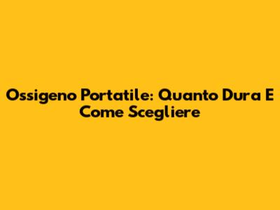Ossigeno Portatile: Quanto Dura E Come Scegliere