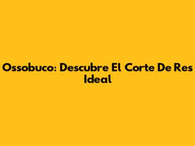 Ossobuco: Descubre El Corte De Res Ideal