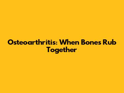Osteoarthritis: When Bones Rub Together