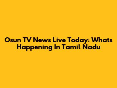 Osun TV News Live Today: What's Happening In Tamil Nadu