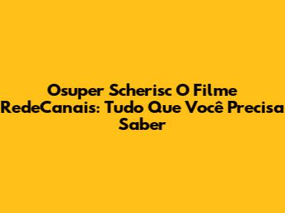 Osuper Scherisc O Filme RedeCanais: Tudo Que Você Precisa Saber