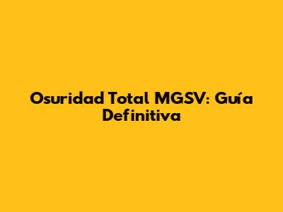 Osuridad Total MGSV: Guía Definitiva