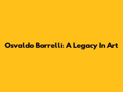 Osvaldo Borrelli: A Legacy In Art