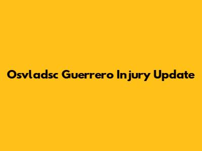 Osvladsc Guerrero Injury Update