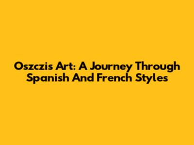 Oszczi's Art: A Journey Through Spanish And French Styles