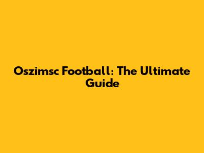 Oszimsc Football: The Ultimate Guide