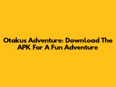 Otaku's Adventure: Download The APK For A Fun Adventure