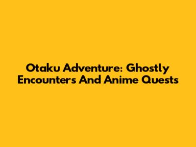 Otaku Adventure: Ghostly Encounters And Anime Quests