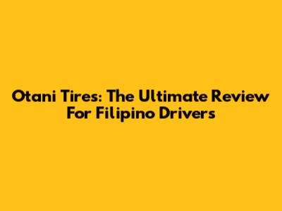 Otani Tires: The Ultimate Review For Filipino Drivers