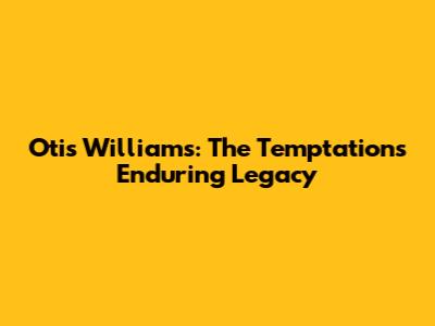 Otis Williams: The Temptations' Enduring Legacy