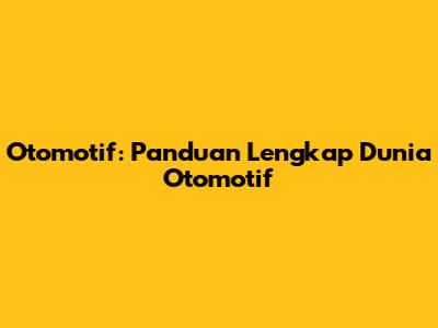 Otomotif: Panduan Lengkap Dunia Otomotif