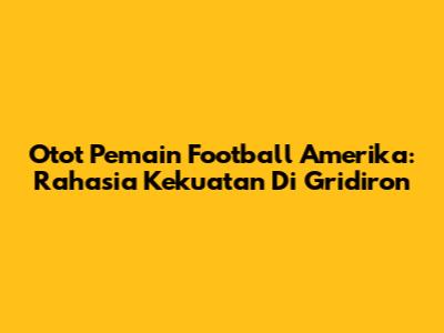 Otot Pemain Football Amerika: Rahasia Kekuatan Di Gridiron