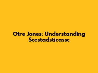 Otre Jones: Understanding Scestadsticassc