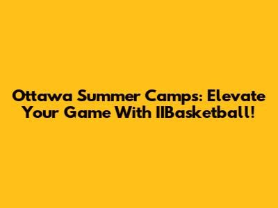 Ottawa Summer Camps: Elevate Your Game With IIBasketball!
