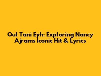 Oul Tani Eyh: Exploring Nancy Ajram's Iconic Hit & Lyrics