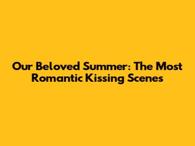 Our Beloved Summer: The Most Romantic Kissing Scenes