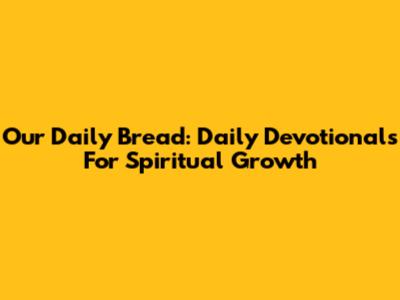 Our Daily Bread: Daily Devotionals For Spiritual Growth